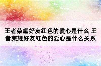 王者荣耀好友红色的爱心是什么 王者荣耀好友红色的爱心是什么关系